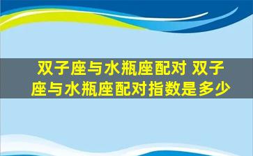 双子座与水瓶座配对 双子座与水瓶座配对指数是多少